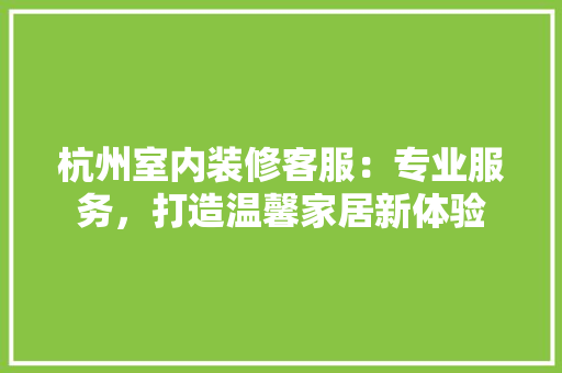 杭州室内装修客服：专业服务，打造温馨家居新体验 室内设计