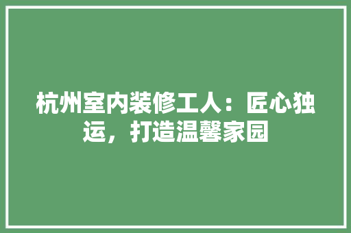杭州室内装修工人：匠心独运，打造温馨家园 室内设计