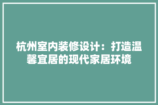 杭州室内装修设计：打造温馨宜居的现代家居环境 室内设计