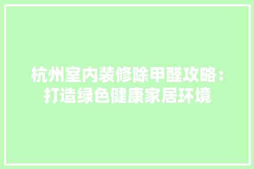 杭州室内装修除甲醛攻略：打造绿色健康家居环境