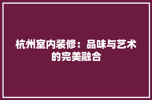 杭州室内装修：品味与艺术的完美融合 室内设计