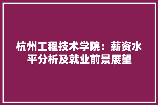 杭州工程技术学院：薪资水平分析及就业前景展望 室内设计