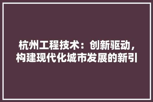 杭州工程技术：创新驱动，构建现代化城市发展的新引擎 室内设计