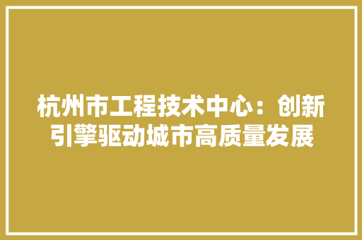 杭州市工程技术中心：创新引擎驱动城市高质量发展 室内设计
