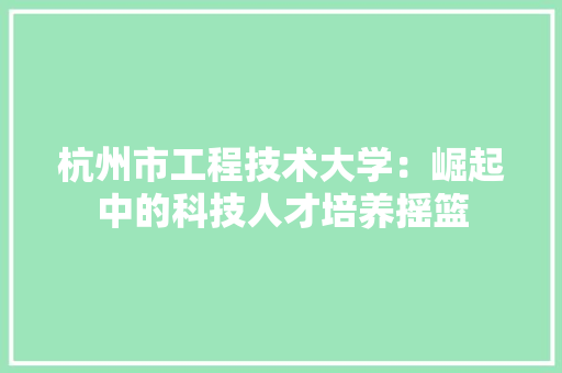 杭州市工程技术大学：崛起中的科技人才培养摇篮 室内设计
