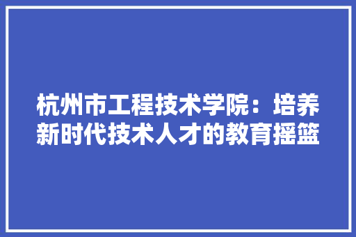 杭州市工程技术学院：培养新时代技术人才的教育摇篮 室内设计