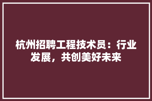 杭州招聘工程技术员：行业发展，共创美好未来 室内设计