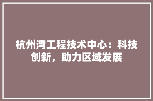 杭州湾工程技术中心：科技创新，助力区域发展 室内设计