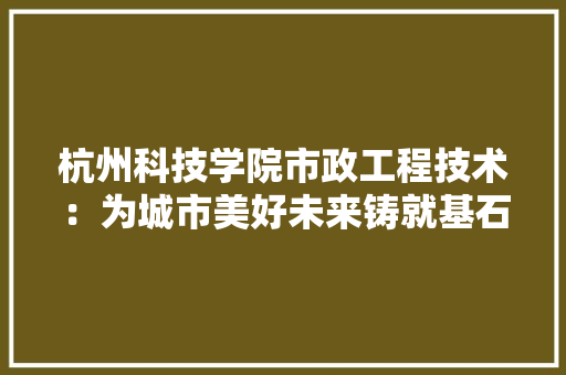 杭州科技学院市政工程技术：为城市美好未来铸就基石 室内设计
