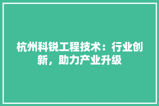 杭州科锐工程技术：行业创新，助力产业升级