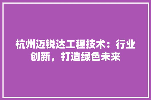 杭州迈锐达工程技术：行业创新，打造绿色未来 室内设计