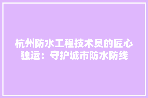 杭州防水工程技术员的匠心独运：守护城市防水防线 室内设计