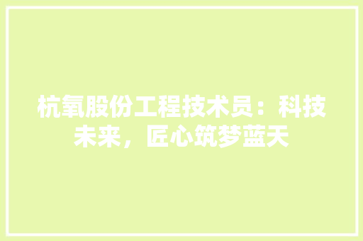 杭氧股份工程技术员：科技未来，匠心筑梦蓝天 室内设计