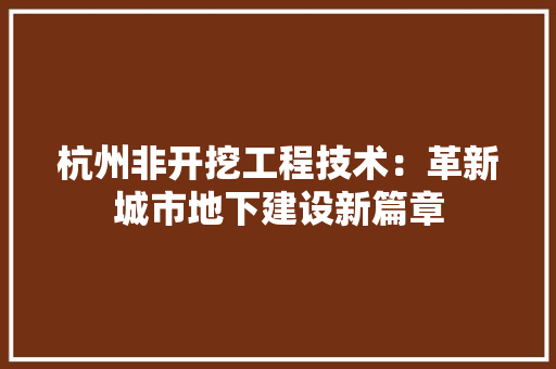 杭州非开挖工程技术：革新城市地下建设新篇章 室内设计