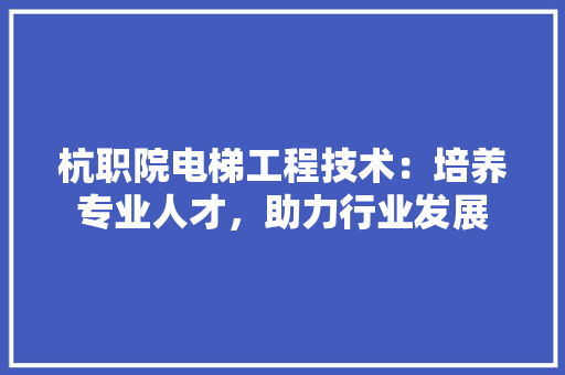 杭职院电梯工程技术：培养专业人才，助力行业发展