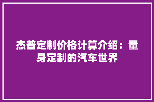 杰普定制价格计算介绍：量身定制的汽车世界 室内设计