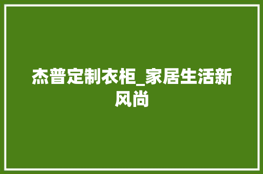 杰普定制衣柜_家居生活新风尚 室内设计