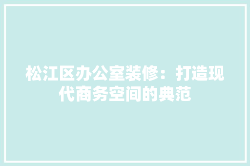 松江区办公室装修：打造现代商务空间的典范