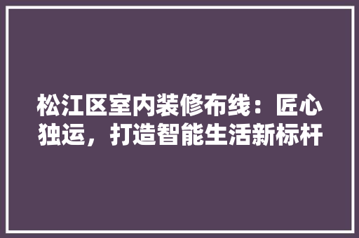 松江区室内装修布线：匠心独运，打造智能生活新标杆 室内设计