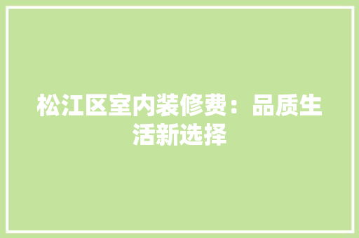 松江区室内装修费：品质生活新选择 室内设计
