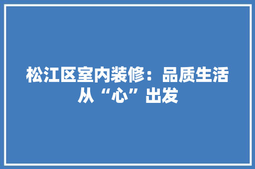 松江区室内装修：品质生活从“心”出发 室内设计