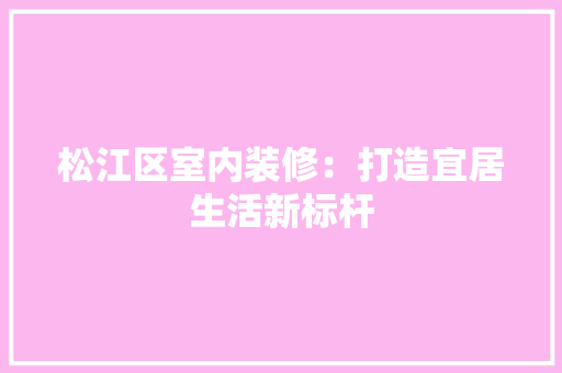 松江区室内装修：打造宜居生活新标杆 室内设计