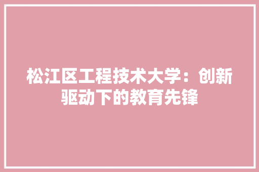 松江区工程技术大学：创新驱动下的教育先锋