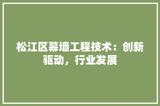 松江区幕墙工程技术：创新驱动，行业发展 室内设计
