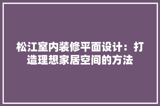 松江室内装修平面设计：打造理想家居空间的方法