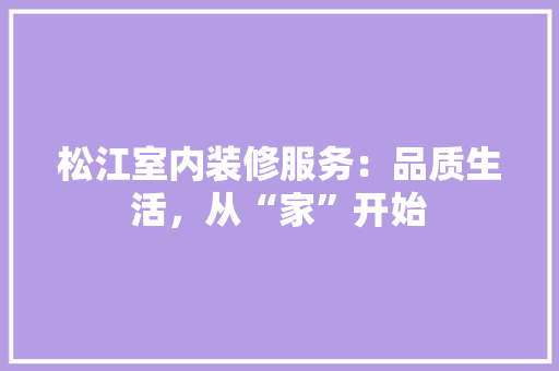 松江室内装修服务：品质生活，从“家”开始 室内设计