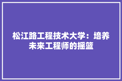 松江路工程技术大学：培养未来工程师的摇篮 室内设计