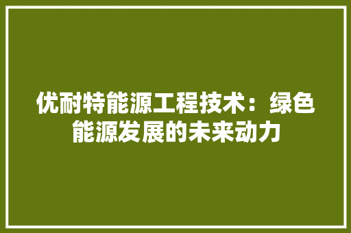 优耐特能源工程技术：绿色能源发展的未来动力 家居装修