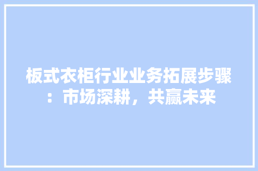 板式衣柜行业业务拓展步骤：市场深耕，共赢未来