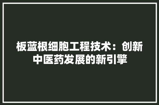 板蓝根细胞工程技术：创新中医药发展的新引擎 室内设计