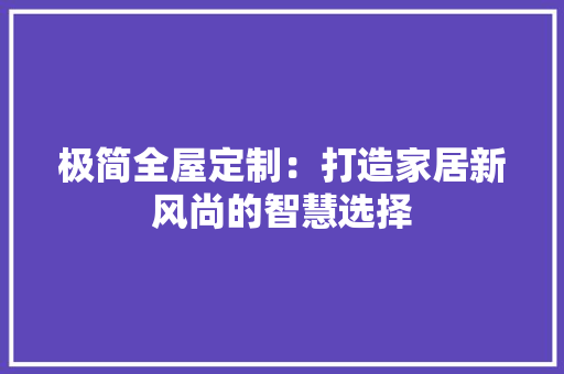 极简全屋定制：打造家居新风尚的智慧选择