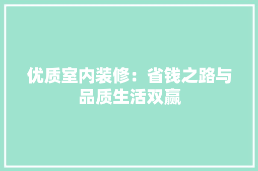 优质室内装修：省钱之路与品质生活双赢 家居装修