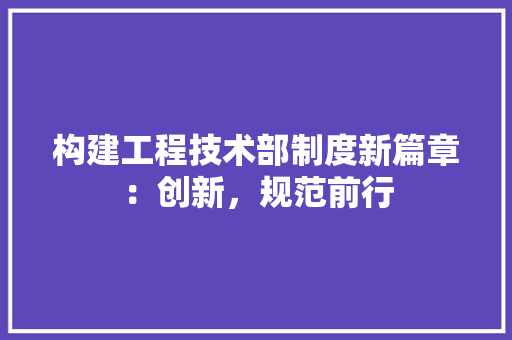 构建工程技术部制度新篇章：创新，规范前行 室内设计