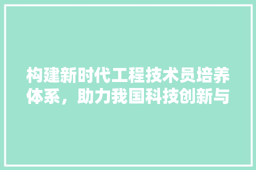 构建新时代工程技术员培养体系，助力我国科技创新与发展 室内设计