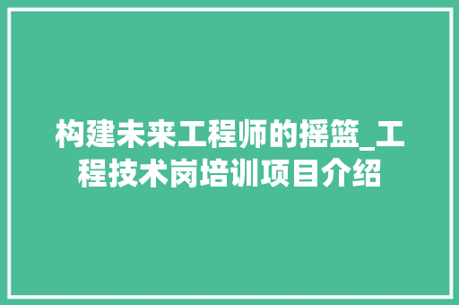 构建未来工程师的摇篮_工程技术岗培训项目介绍