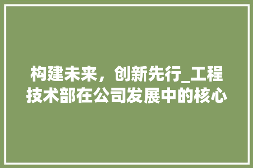 构建未来，创新先行_工程技术部在公司发展中的核心作用 室内设计
