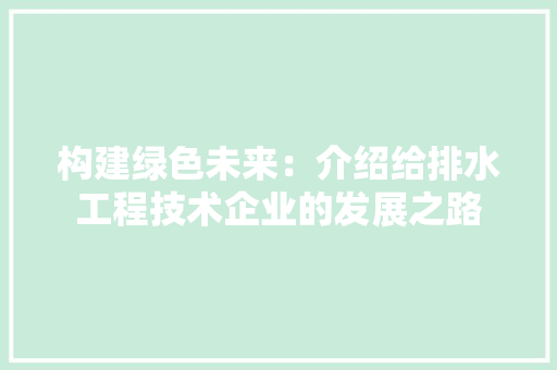构建绿色未来：介绍给排水工程技术企业的发展之路