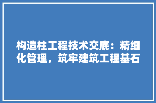构造柱工程技术交底：精细化管理，筑牢建筑工程基石 室内设计