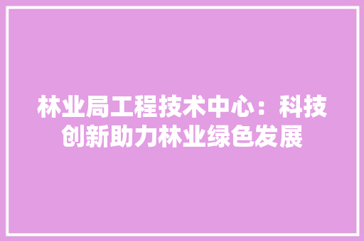 林业局工程技术中心：科技创新助力林业绿色发展 室内设计
