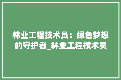 林业工程技术员：绿色梦想的守护者_林业工程技术员招聘介绍 室内设计