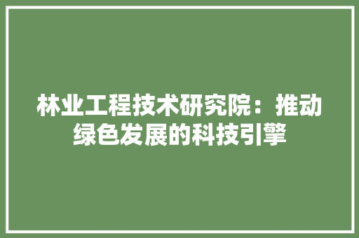 林业工程技术研究院：推动绿色发展的科技引擎