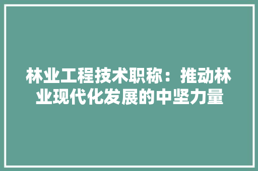 林业工程技术职称：推动林业现代化发展的中坚力量 室内设计