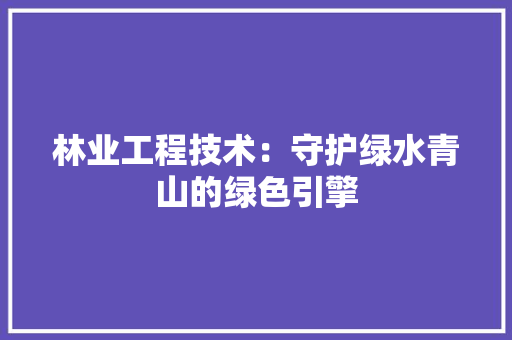 林业工程技术：守护绿水青山的绿色引擎 室内设计