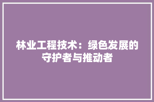 林业工程技术：绿色发展的守护者与推动者 室内设计
