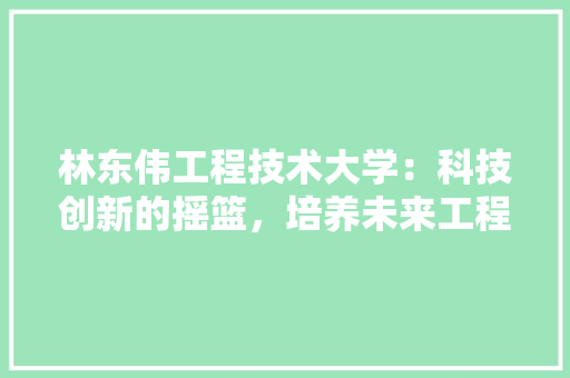 林东伟工程技术大学：科技创新的摇篮，培养未来工程师的摇篮 室内设计