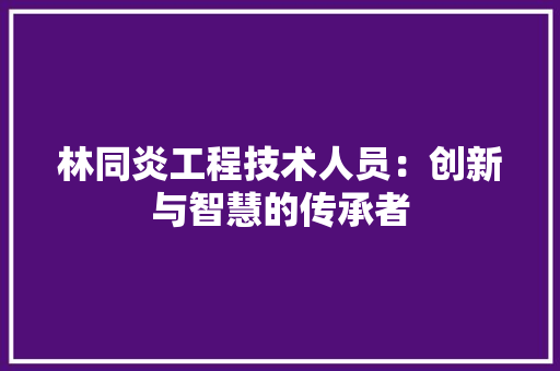 林同炎工程技术人员：创新与智慧的传承者 室内设计